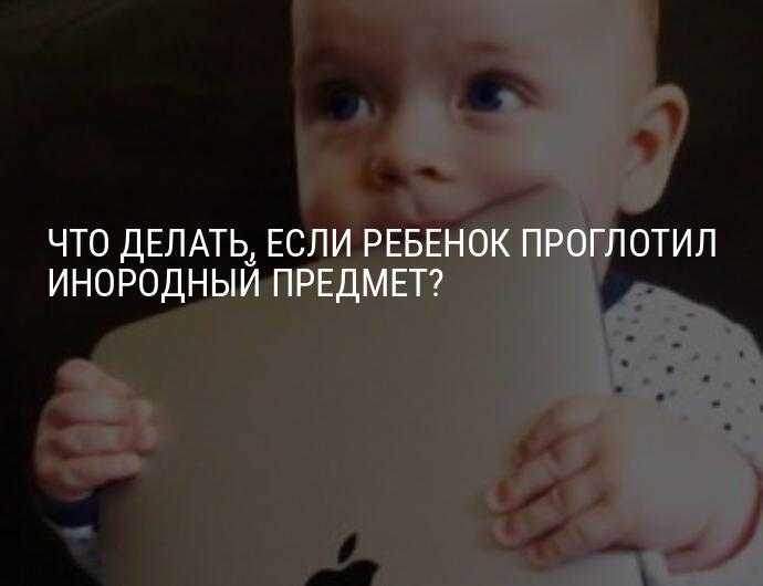 Если ребенок проглотил инородный предмет: первая помощь